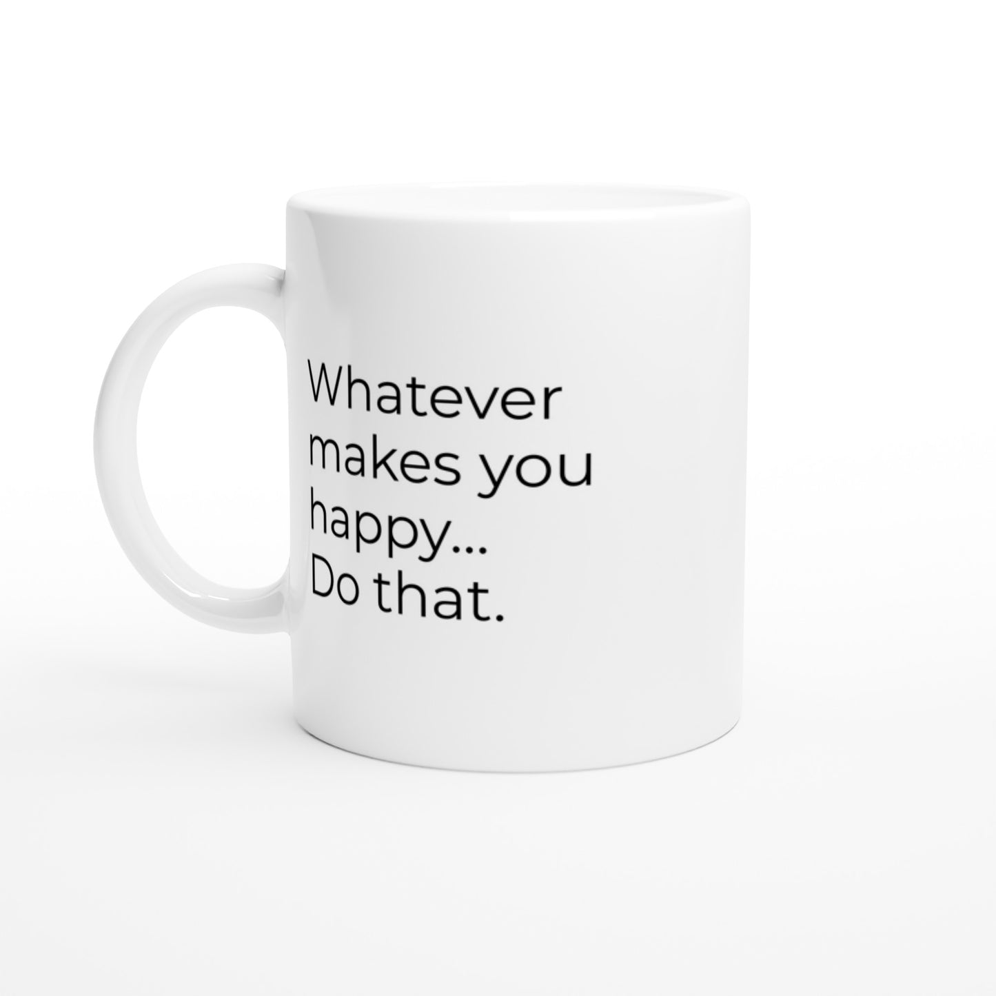 Whatever Makes You Happy...Do That White Coffee Mug